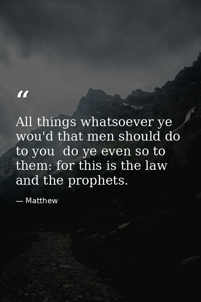All things whatsoever ye wou'd that men should do to you  do ye even so to them: for this is the law and the prophets. — Matthew