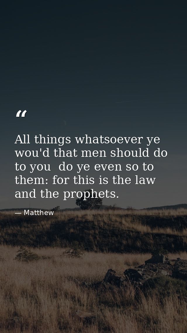 All things whatsoever ye wou'd that men should do to you  do ye even so to them: for this is the law and the prophets. — Matthew