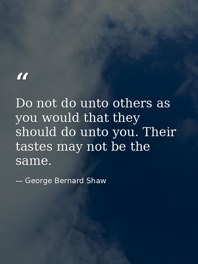 Do not do unto others as you would that they should do unto you. Their tastes may not be the same. — George Bernard Shaw