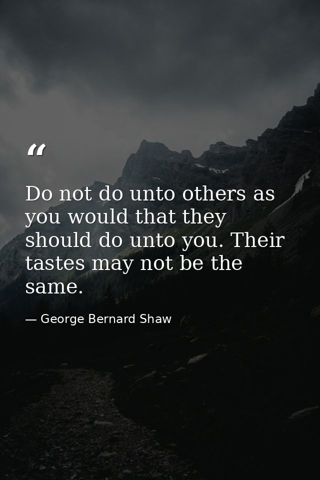 Do not do unto others as you would that they should do unto you. Their tastes may not be the same. — George Bernard Shaw