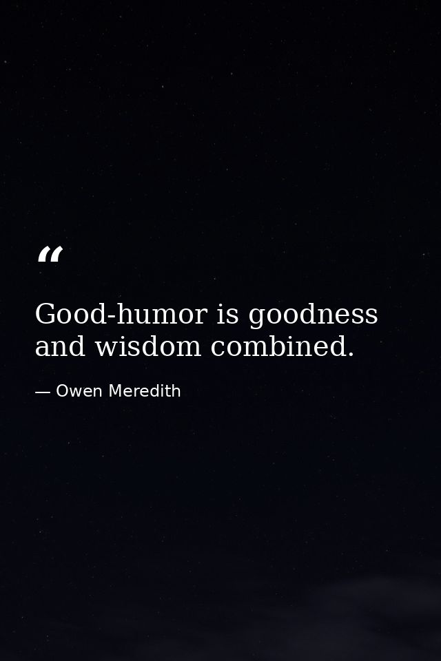 Good-humor is goodness and wisdom combined. — Owen Meredith