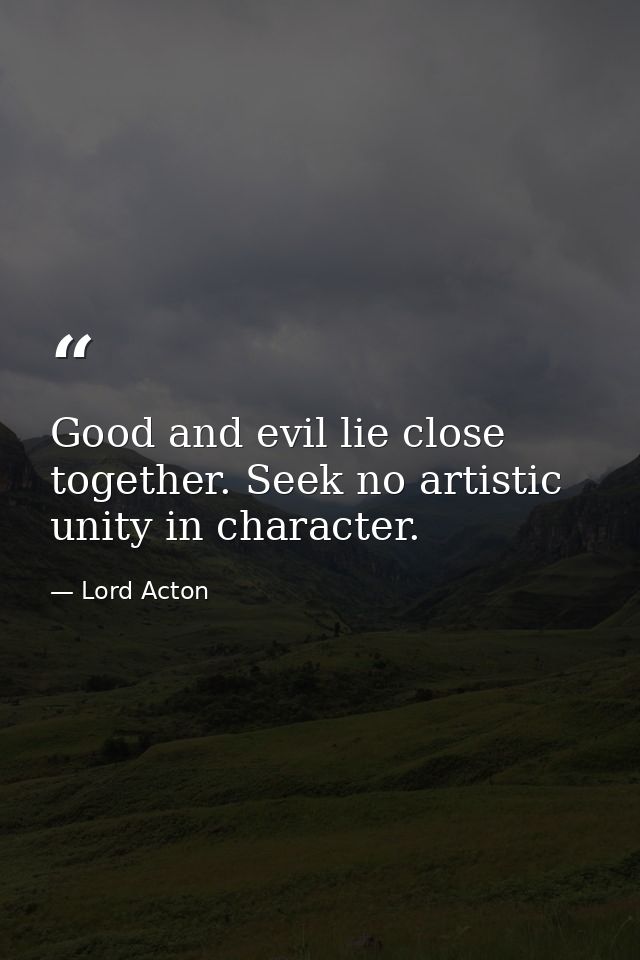 Good and evil lie close together. Seek no artistic unity in character. — Lord Acton