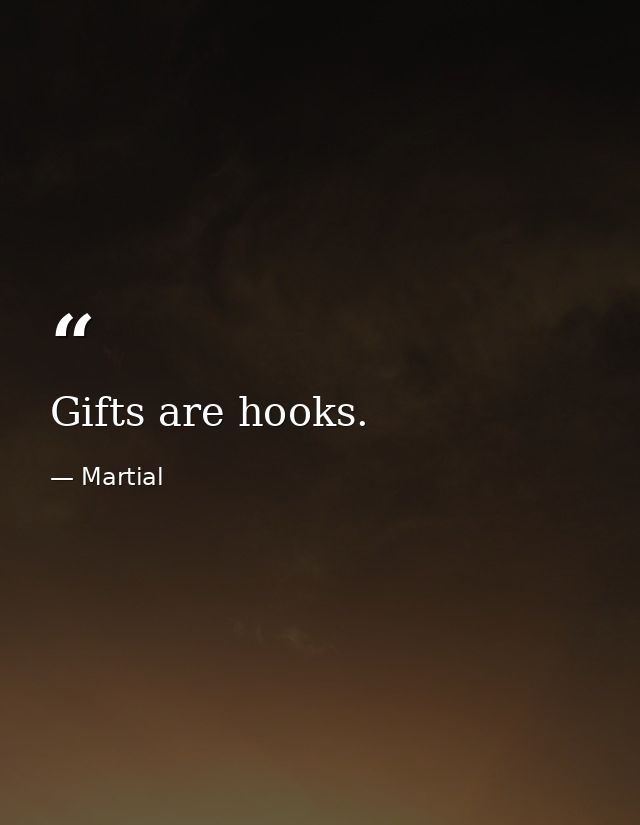 Gifts are hooks. — Martial
