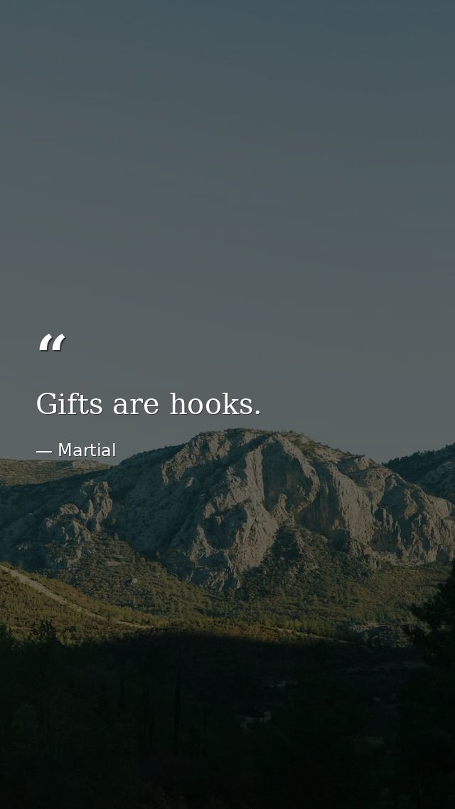 Gifts are hooks. — Martial