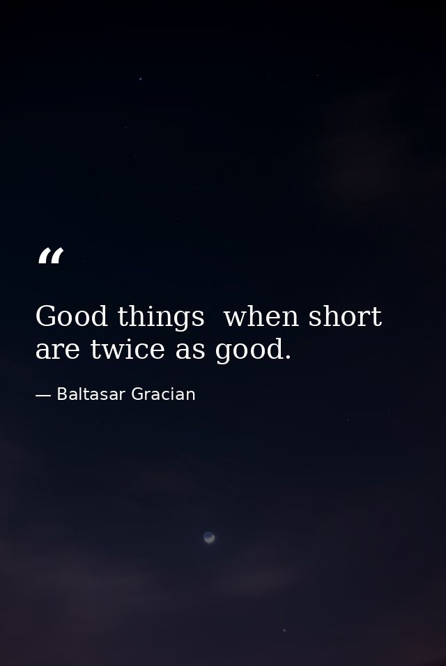 Good things  when short  are twice as good. — Baltasar Gracian