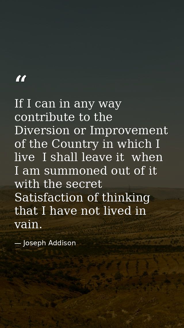 If I can in any way contribute to the Diversion or Improvement of the Country in which I live  I shall leave it  when I  — Joseph Addison