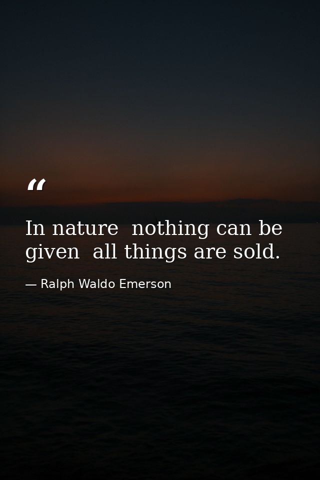 In nature  nothing can be given  all things are sold. — Ralph Waldo Emerson
