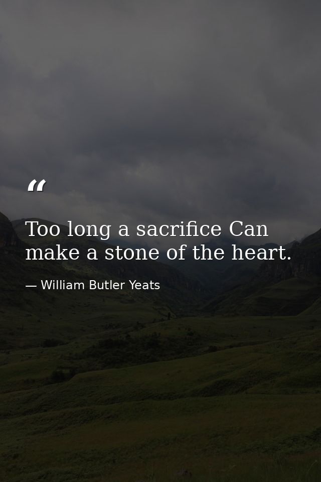 Too long a sacrifice Can make a stone of the heart. — William Butler Yeats