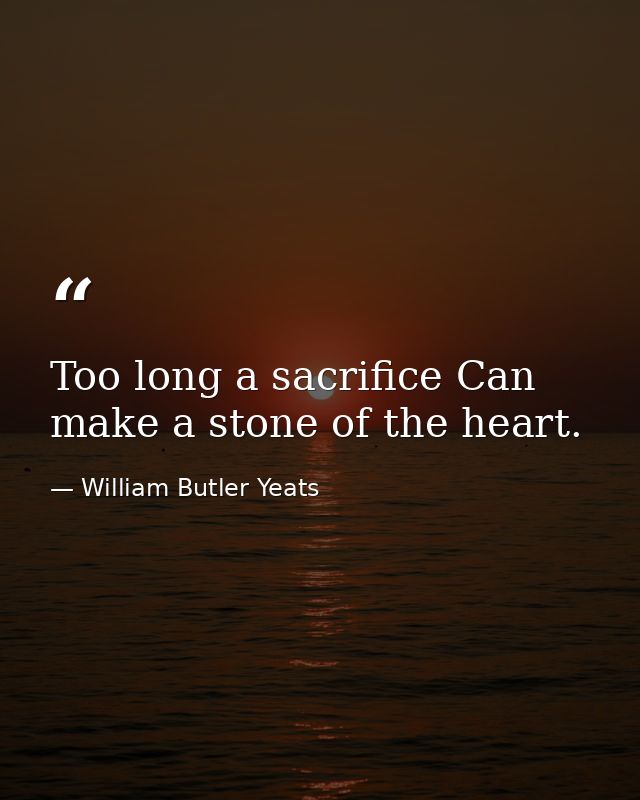 Too long a sacrifice Can make a stone of the heart. — William Butler Yeats