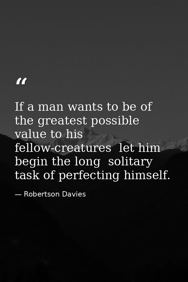 If a man wants to be of the greatest possible value to his fellow-creatures  let him begin the long  solitary task of pe — Robertson Davies