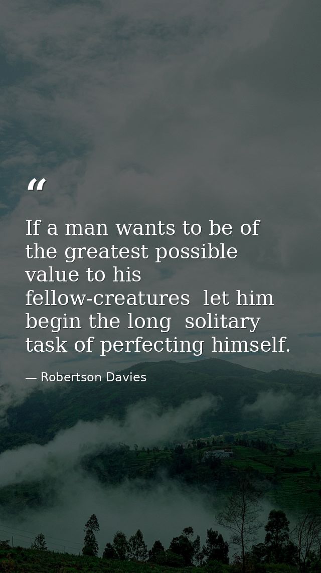 If a man wants to be of the greatest possible value to his fellow-creatures  let him begin the long  solitary task of pe — Robertson Davies