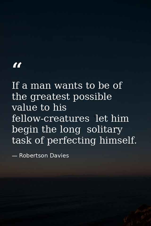 If a man wants to be of the greatest possible value to his fellow-creatures  let him begin the long  solitary task of pe — Robertson Davies