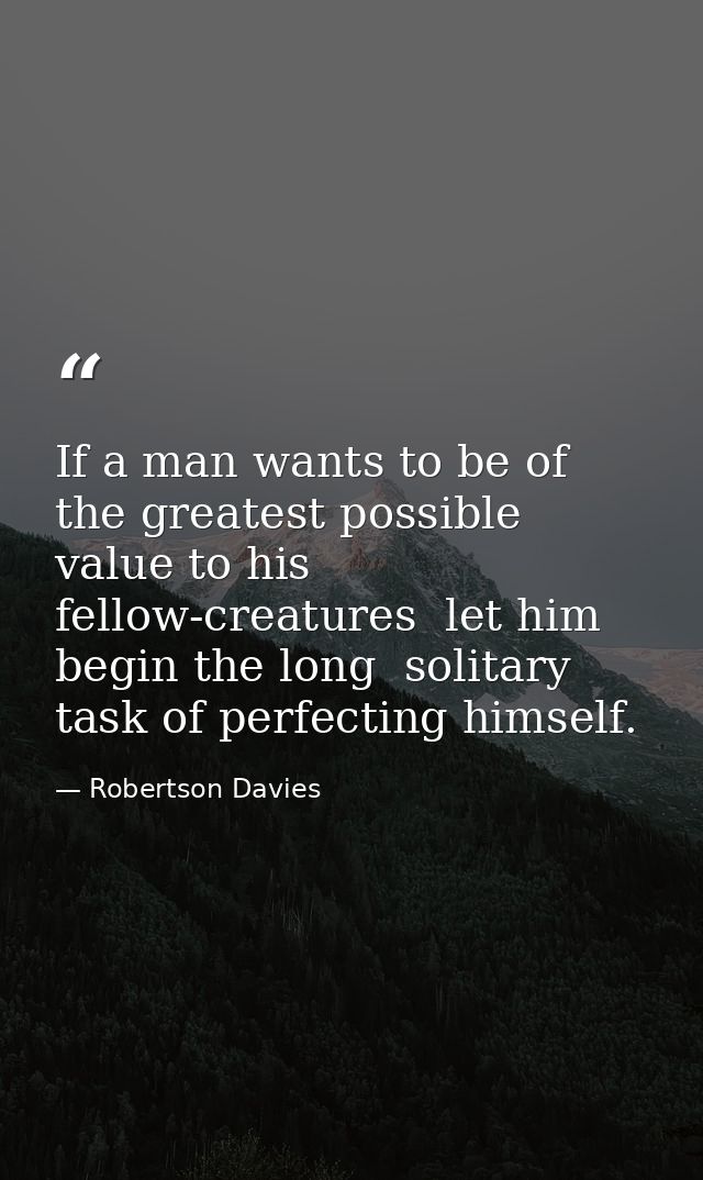If a man wants to be of the greatest possible value to his fellow-creatures  let him begin the long  solitary task of pe — Robertson Davies