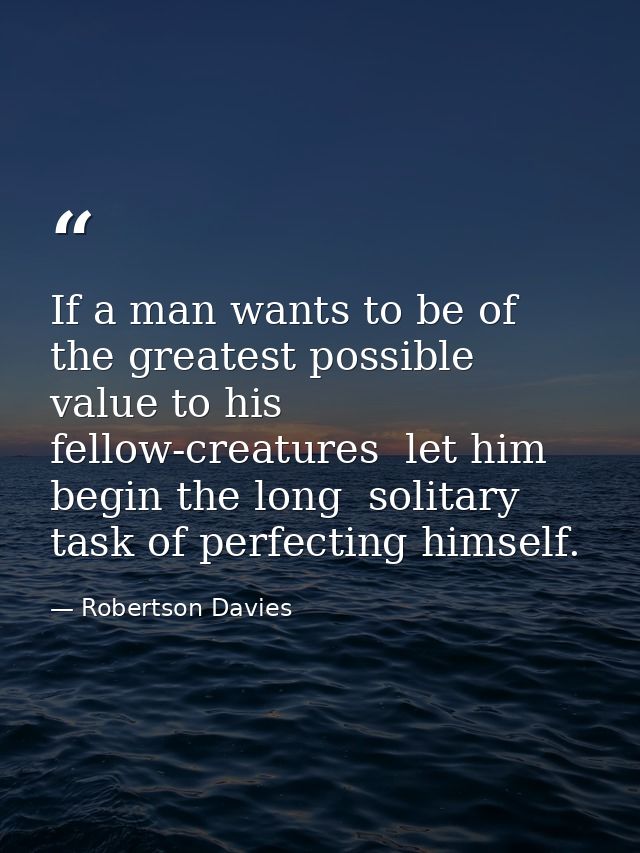 If a man wants to be of the greatest possible value to his fellow-creatures  let him begin the long  solitary task of pe — Robertson Davies