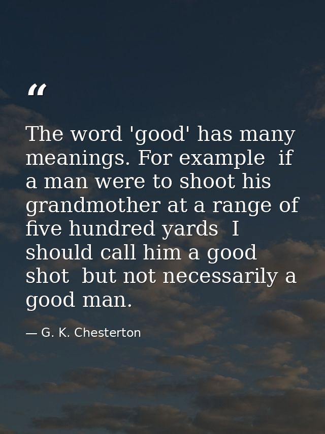 The word 'good' has many meanings. For example  if a man were to shoot his grandmother at a range of five hundred yards  — G. K. Chesterton