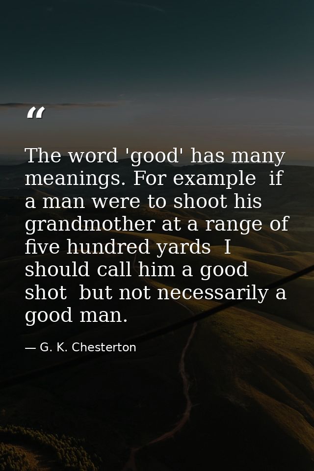 The word 'good' has many meanings. For example  if a man were to shoot his grandmother at a range of five hundred yards  — G. K. Chesterton