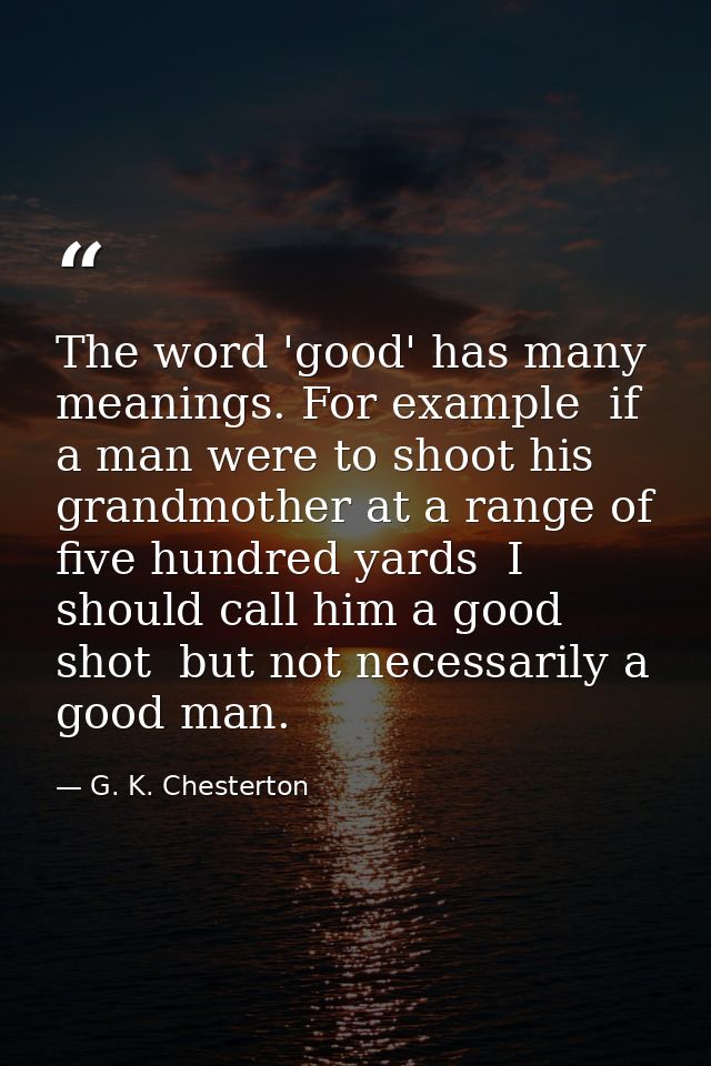 The word 'good' has many meanings. For example  if a man were to shoot his grandmother at a range of five hundred yards  — G. K. Chesterton