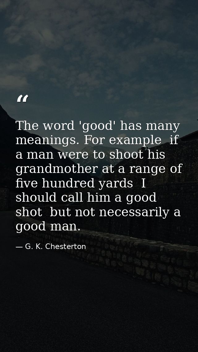 The word 'good' has many meanings. For example  if a man were to shoot his grandmother at a range of five hundred yards  — G. K. Chesterton