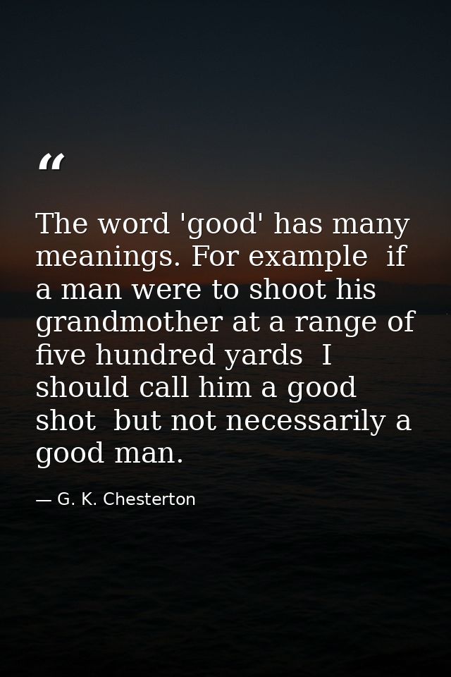 The word 'good' has many meanings. For example  if a man were to shoot his grandmother at a range of five hundred yards  — G. K. Chesterton
