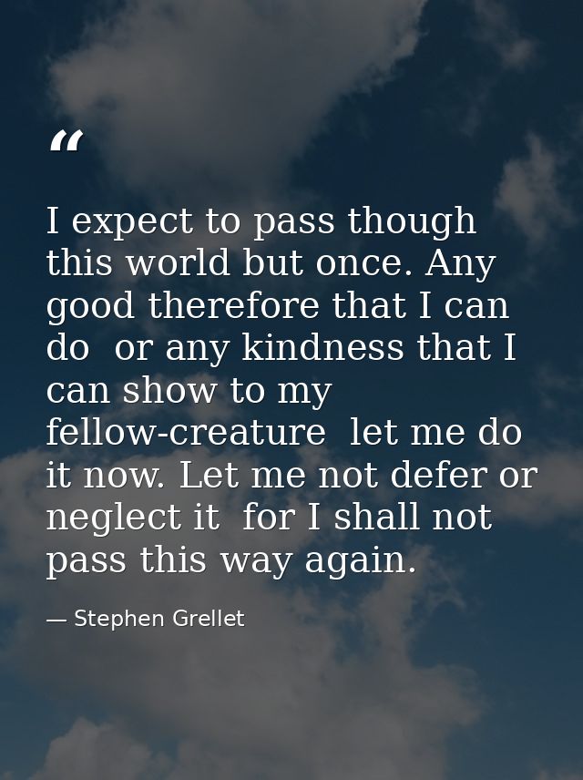 I expect to pass though this world but once. Any good therefore that I can do  or any kindness that I can show to my fel — Stephen Grellet