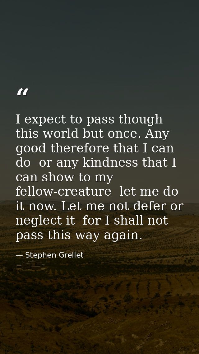 I expect to pass though this world but once. Any good therefore that I can do  or any kindness that I can show to my fel — Stephen Grellet