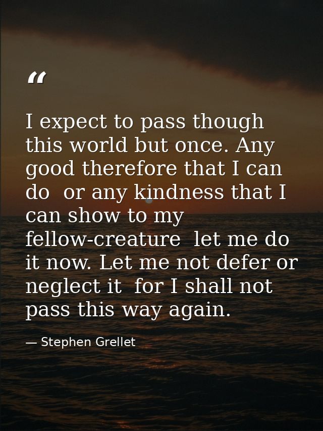 I expect to pass though this world but once. Any good therefore that I can do  or any kindness that I can show to my fel — Stephen Grellet