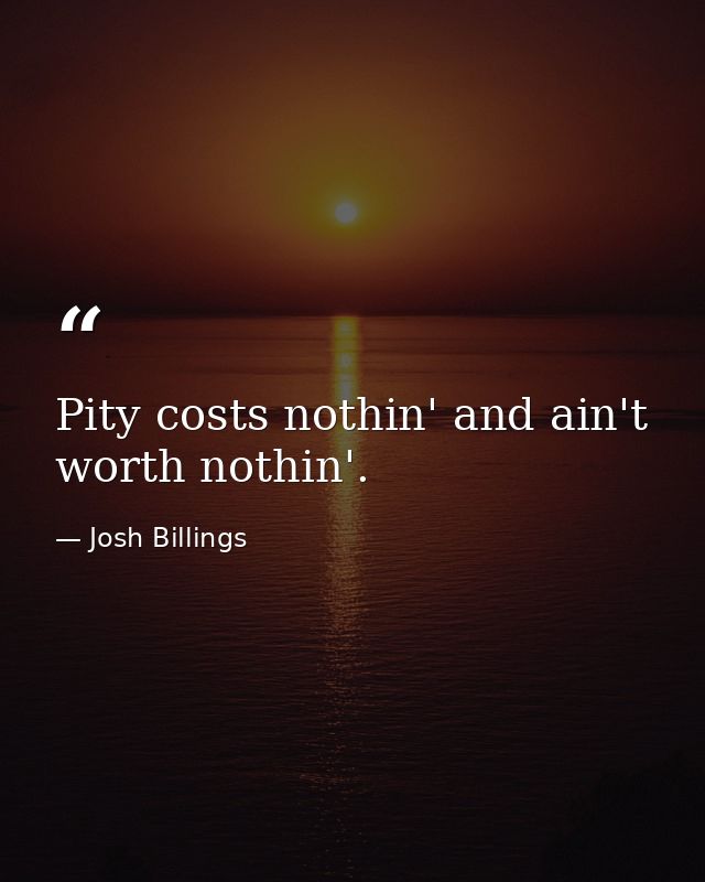 Pity costs nothin' and ain't worth nothin'. — Josh Billings