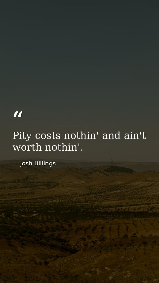 Pity costs nothin' and ain't worth nothin'. — Josh Billings