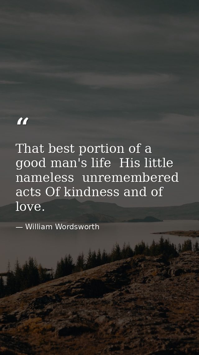 That best portion of a good man's life  His little  nameless  unremembered acts Of kindness and of love. — William Wordsworth