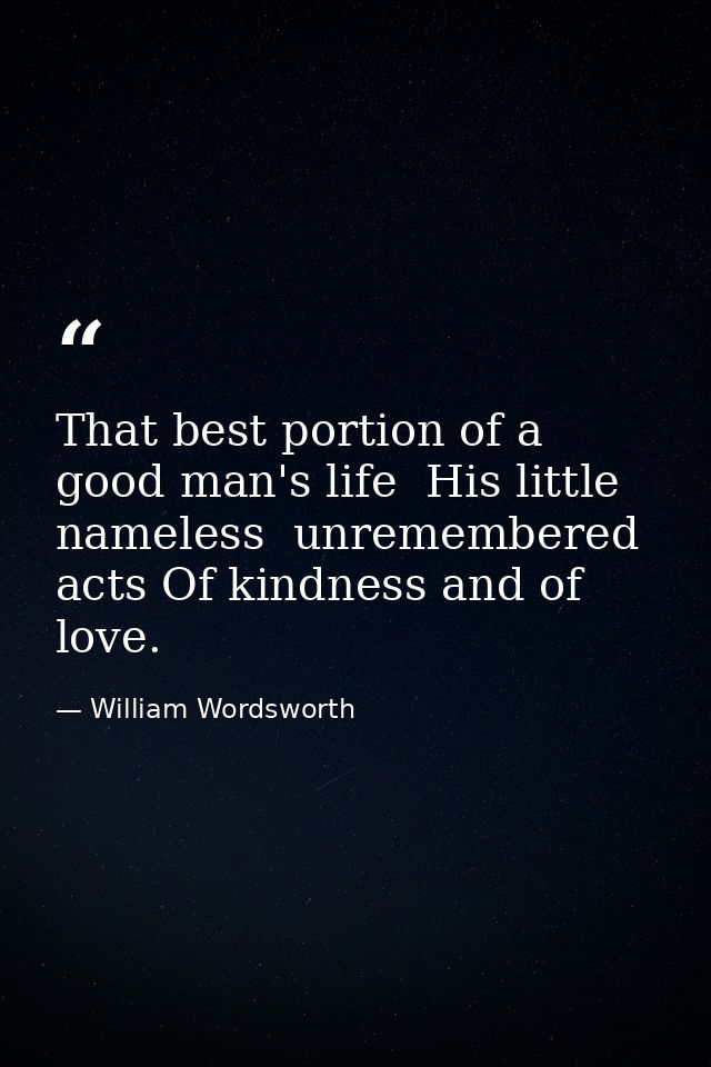 That best portion of a good man's life  His little  nameless  unremembered acts Of kindness and of love. — William Wordsworth