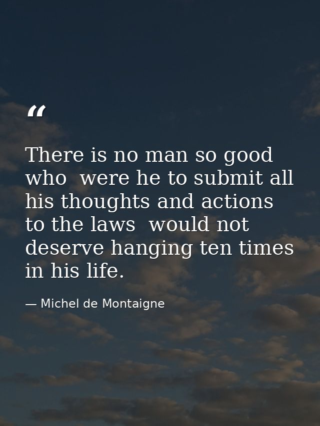 There is no man so good  who  were he to submit all his thoughts and actions to the laws  would not deserve hanging ten  — Michel de Montaigne