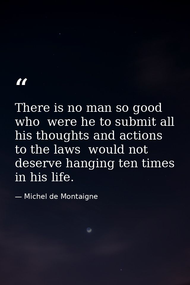 There is no man so good  who  were he to submit all his thoughts and actions to the laws  would not deserve hanging ten  — Michel de Montaigne