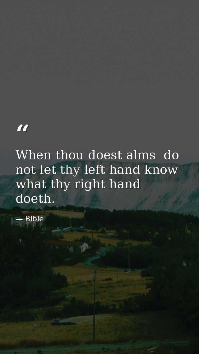 When thou doest alms  do not let thy left hand know what thy right hand doeth. — Bible