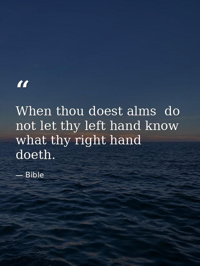 When thou doest alms  do not let thy left hand know what thy right hand doeth. — Bible
