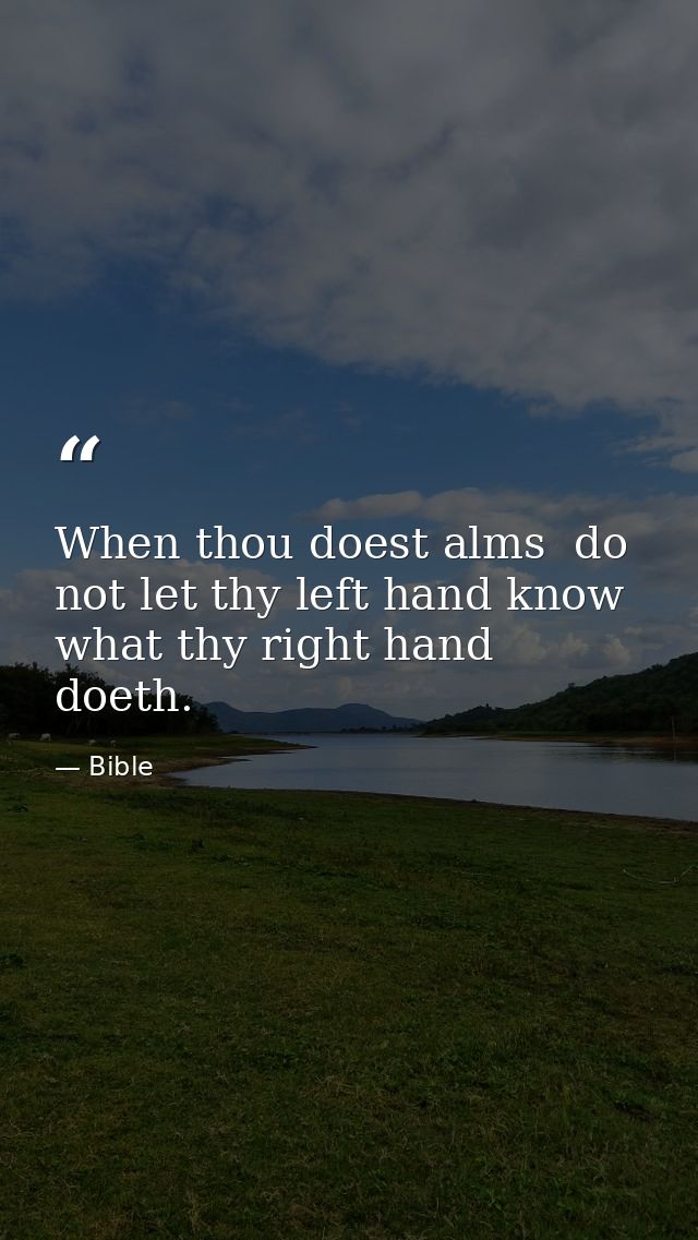 When thou doest alms  do not let thy left hand know what thy right hand doeth. — Bible