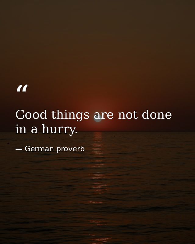 Good things are not done in a hurry. — German proverb