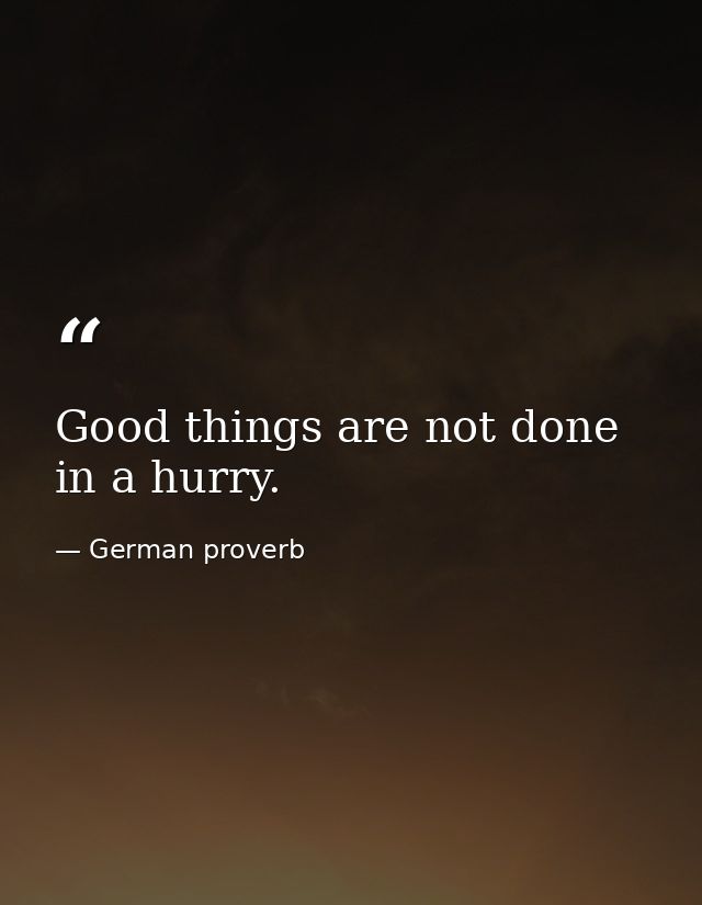 Good things are not done in a hurry. — German proverb