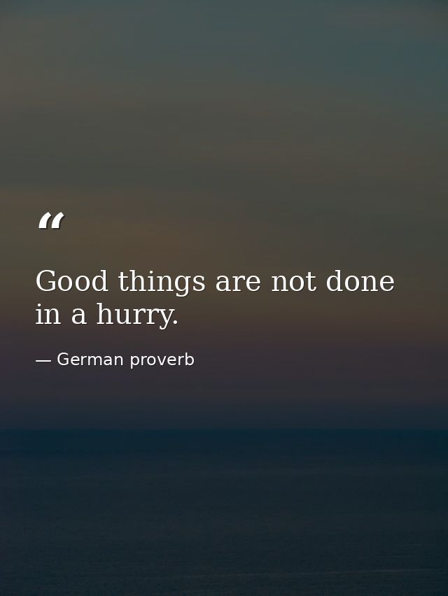 Good things are not done in a hurry. — German proverb