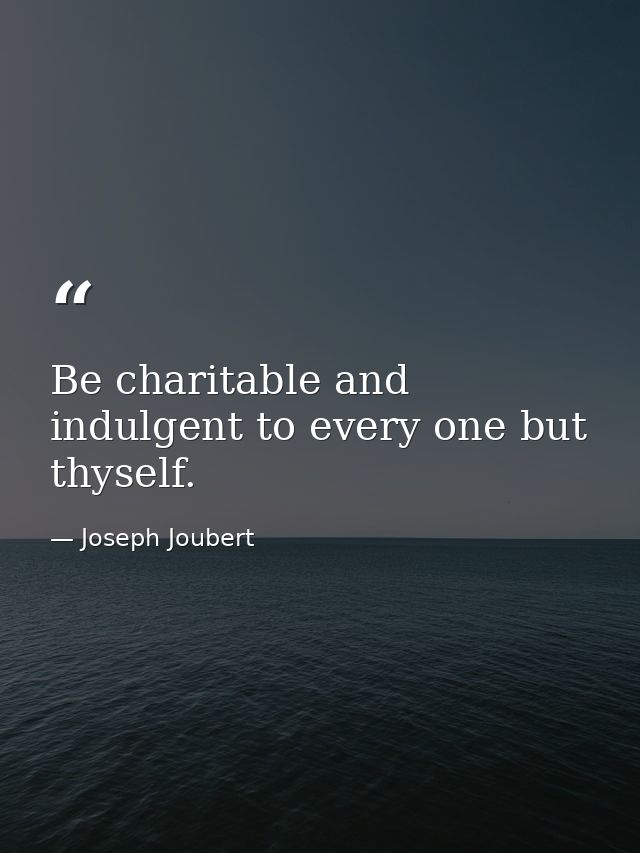 Be charitable and indulgent to every one but thyself. — Joseph Joubert