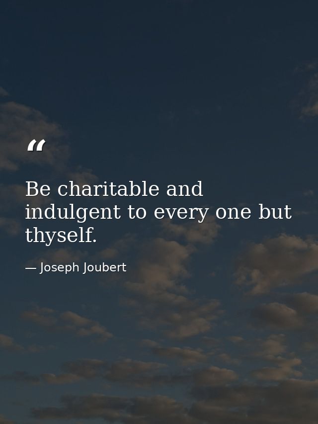 Be charitable and indulgent to every one but thyself. — Joseph Joubert
