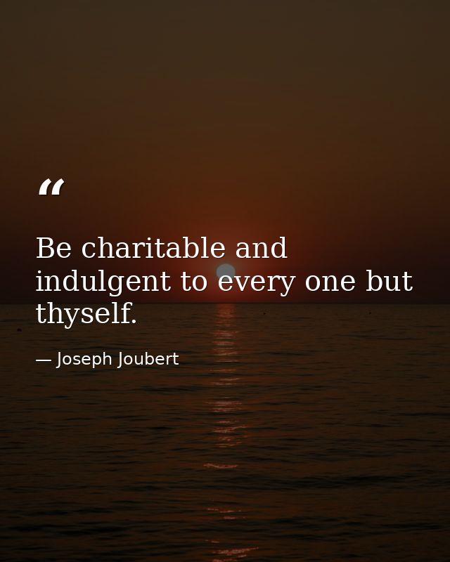 Be charitable and indulgent to every one but thyself. — Joseph Joubert