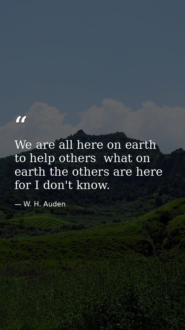 We are all here on earth to help others  what on earth the others are here for I don't know. — W. H. Auden