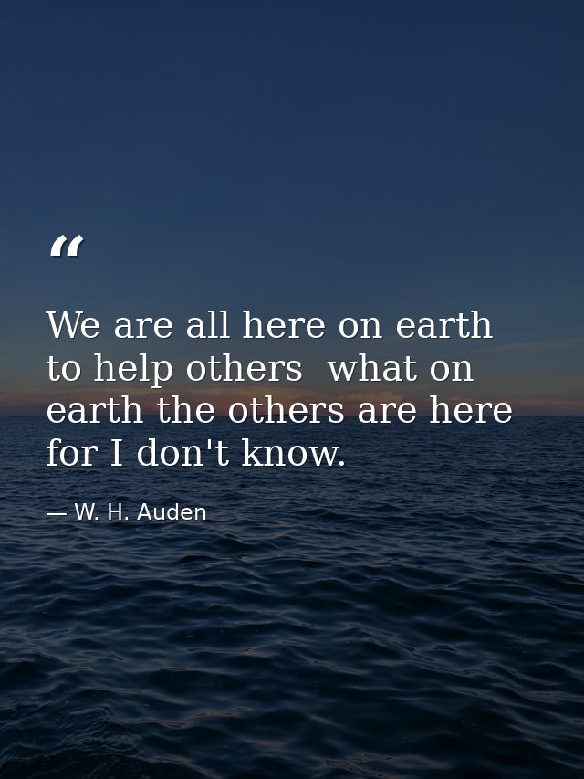 We are all here on earth to help others  what on earth the others are here for I don't know. — W. H. Auden