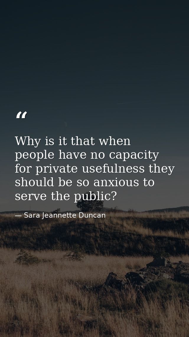 Why is it that when people have no capacity for private usefulness they should be so anxious to serve the public? — Sara Jeannette Duncan