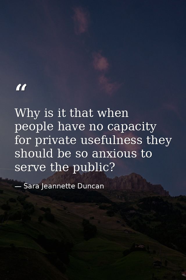 Why is it that when people have no capacity for private usefulness they should be so anxious to serve the public? — Sara Jeannette Duncan
