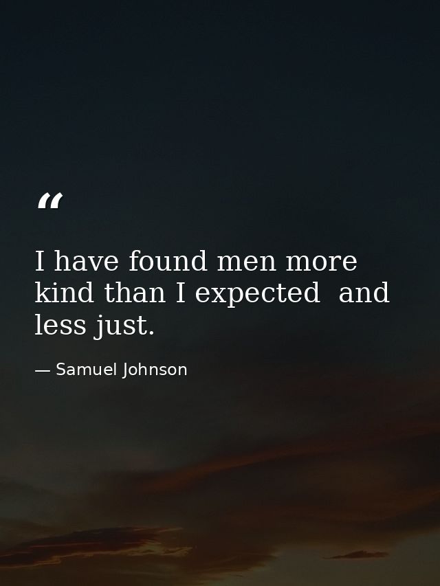 I have found men more kind than I expected  and less just. — Samuel Johnson