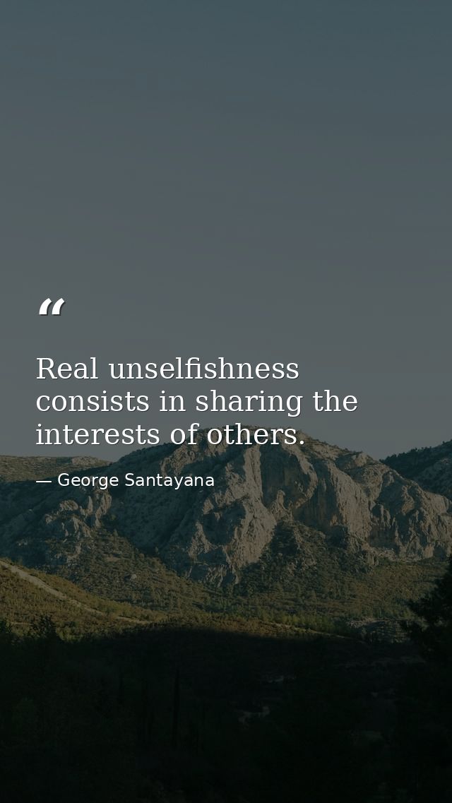 Real unselfishness consists in sharing the interests of others. — George Santayana