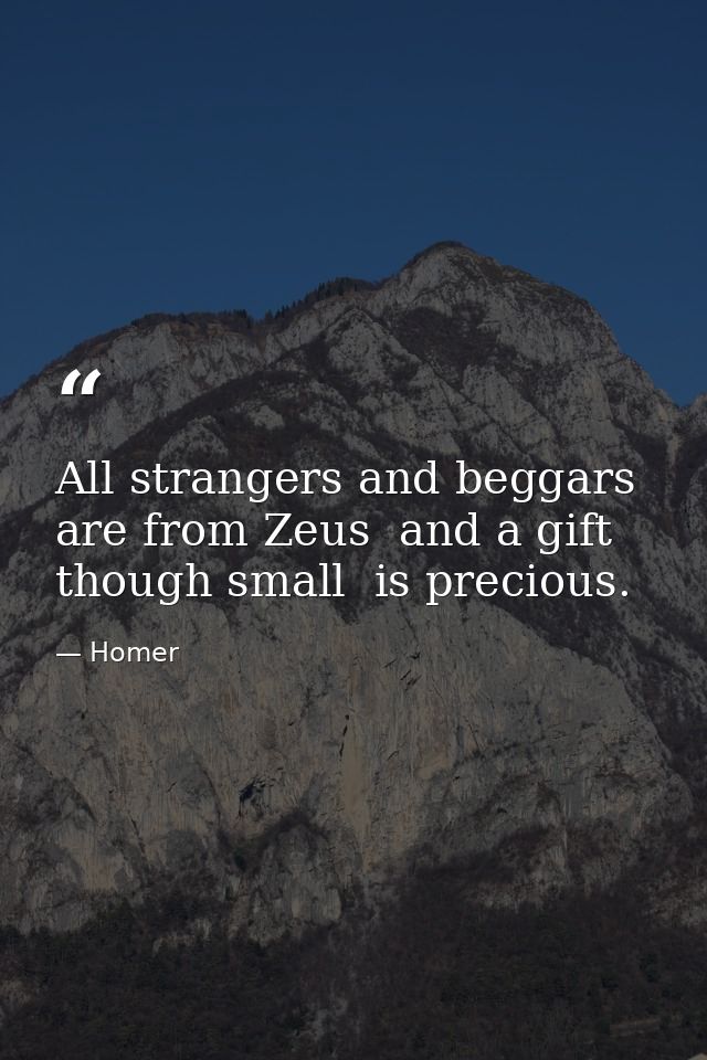 All strangers and beggars are from Zeus  and a gift  though small  is precious. — Homer