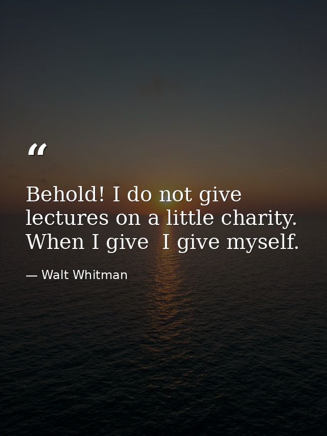 Behold! I do not give lectures on a little charity. When I give  I give myself. — Walt Whitman