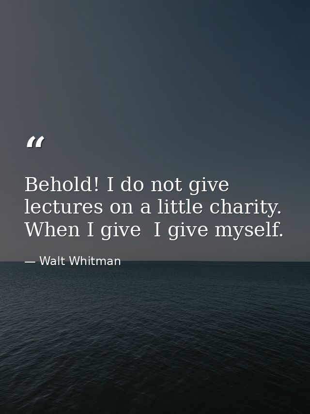 Behold! I do not give lectures on a little charity. When I give  I give myself. — Walt Whitman